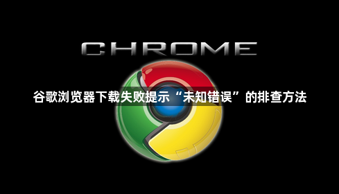 谷歌浏览器下载失败提示“未知错误”的排查方法1