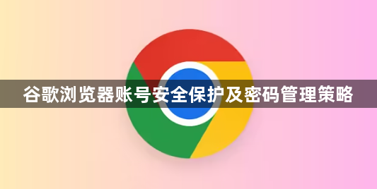 谷歌浏览器账号安全保护及密码管理策略1