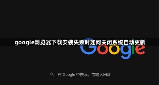 google浏览器下载安装失败时如何关闭系统自动更新1