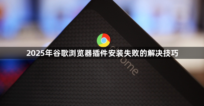 2025年谷歌浏览器插件安装失败的解决技巧1