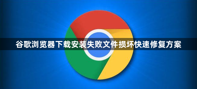 谷歌浏览器下载安装失败文件损坏快速修复方案1