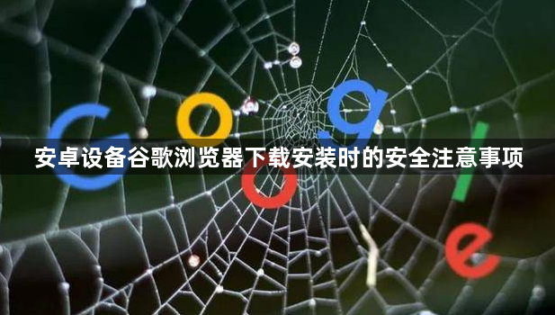 安卓设备谷歌浏览器下载安装时的安全注意事项1