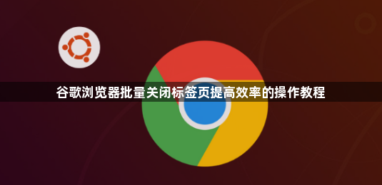 谷歌浏览器批量关闭标签页提高效率的操作教程1