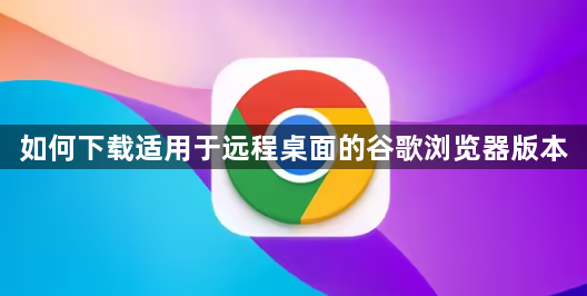 如何下载适用于远程桌面的谷歌浏览器版本1