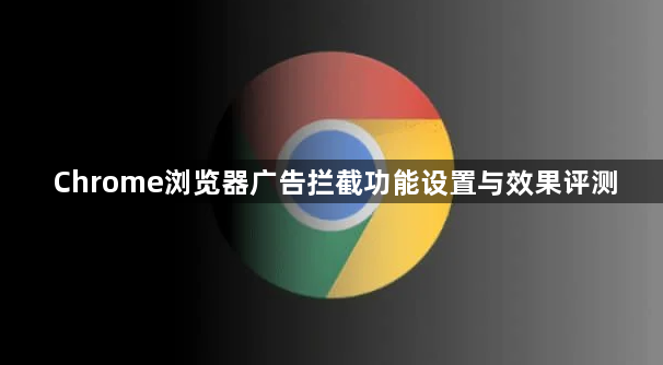 Chrome浏览器广告拦截功能设置与效果评测1