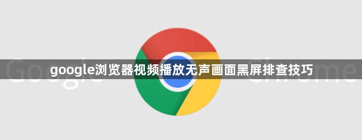 google浏览器视频播放无声画面黑屏排查技巧1
