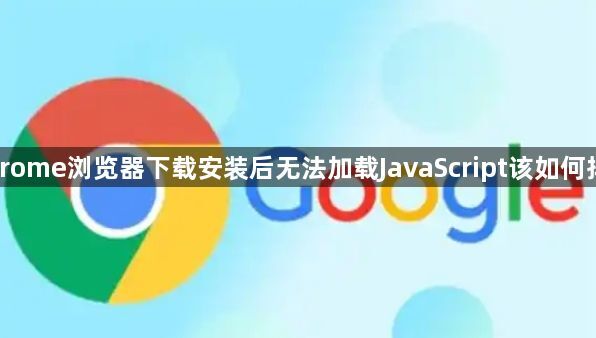Chrome浏览器下载安装后无法加载JavaScript该如何排查1